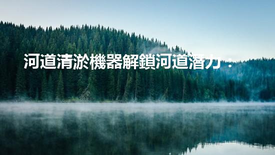 河道清淤機器解鎖河道潛力：清新設計，提升城市水體生態(tài)！